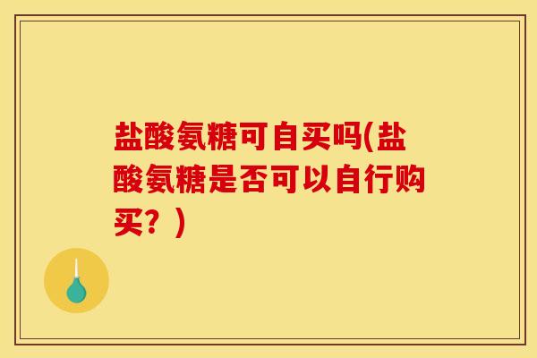 盐酸氨糖可自买吗(盐酸氨糖是否可以自行购买？)