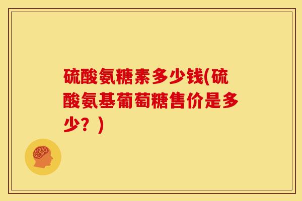 硫酸氨糖素多少钱(硫酸氨基葡萄糖售价是多少？)