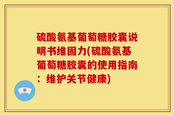 硫酸氨基葡萄糖胶囊说明书维固力(硫酸氨基葡萄糖胶囊的使用指南：维护关节健康)