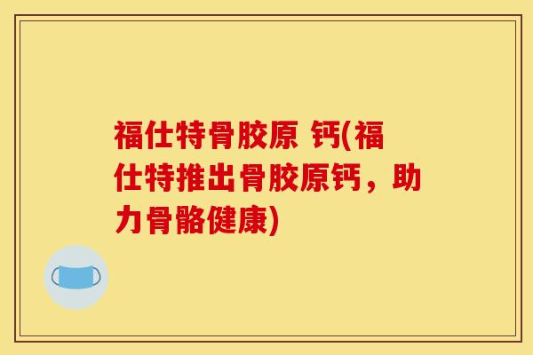 福仕特骨胶原 钙(福仕特推出骨胶原钙，助力骨骼健康)