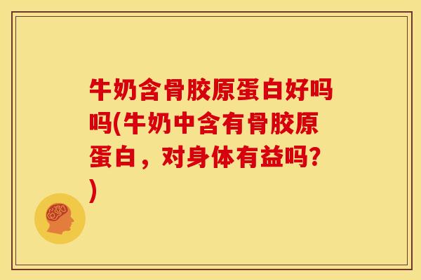牛奶含骨胶原蛋白好吗吗(牛奶中含有骨胶原蛋白，对身体有益吗？)