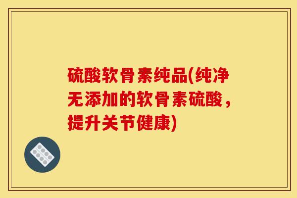 硫酸软骨素纯品(纯净无添加的软骨素硫酸，提升关节健康)