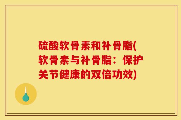 硫酸软骨素和补骨脂(软骨素与补骨脂：保护关节健康的双倍功效)