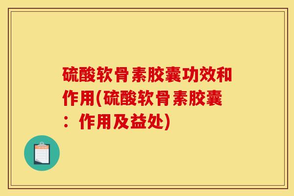 硫酸软骨素胶囊功效和作用(硫酸软骨素胶囊：作用及益处)