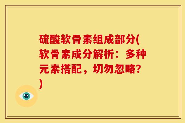 硫酸软骨素组成部分(软骨素成分解析：多种元素搭配，切勿忽略？)
