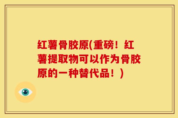 红薯骨胶原(重磅！红薯提取物可以作为骨胶原的一种替代品！)