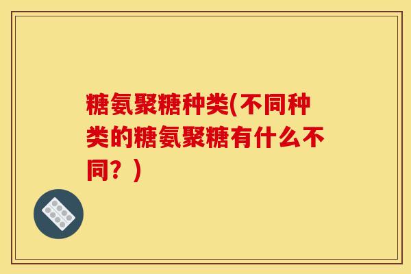糖氨聚糖种类(不同种类的糖氨聚糖有什么不同？)