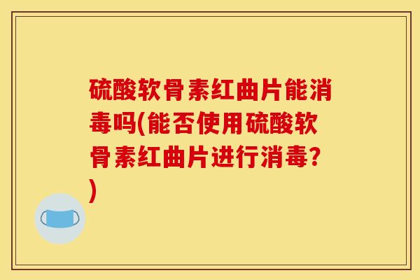 硫酸软骨素红曲片能消毒吗(能否使用硫酸软骨素红曲片进行消毒？)