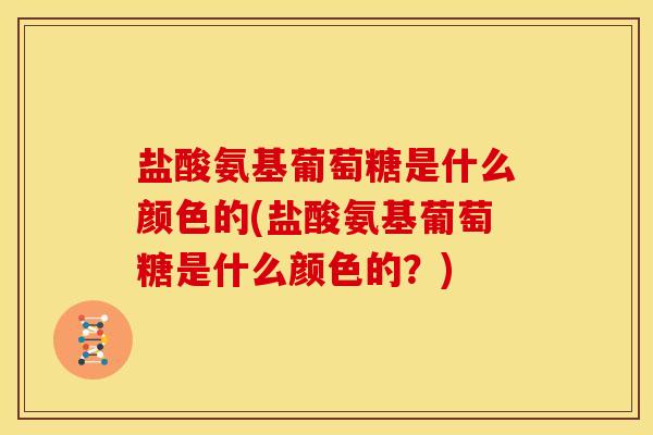 盐酸氨基葡萄糖是什么颜色的(盐酸氨基葡萄糖是什么颜色的？)