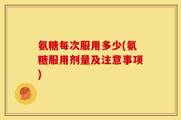 氨糖每次服用多少(氨糖服用剂量及注意事项)