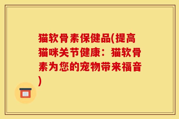 猫软骨素保健品(提高猫咪关节健康：猫软骨素为您的宠物带来福音)