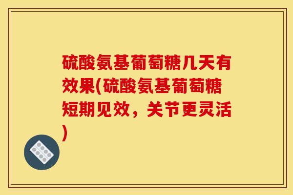 硫酸氨基葡萄糖几天有效果(硫酸氨基葡萄糖短期见效，关节更灵活)