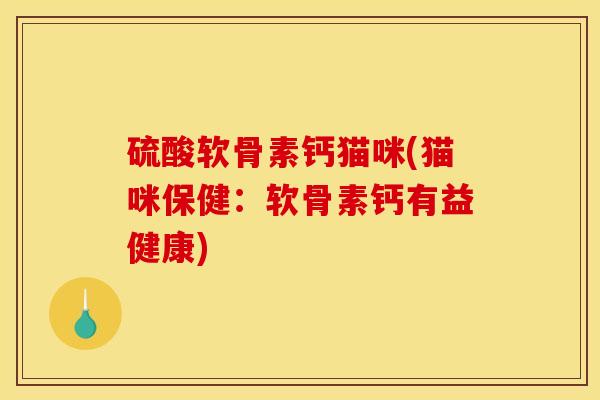 硫酸软骨素钙猫咪(猫咪保健：软骨素钙有益健康)