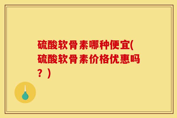 硫酸软骨素哪种便宜(硫酸软骨素价格优惠吗？)