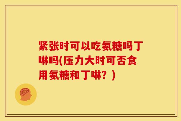紧张时可以吃氨糖吗丁啉吗(压力大时可否食用氨糖和丁啉？)