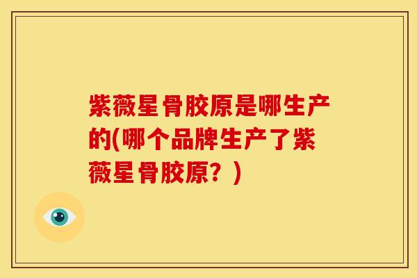 紫薇星骨胶原是哪生产的(哪个品牌生产了紫薇星骨胶原？)