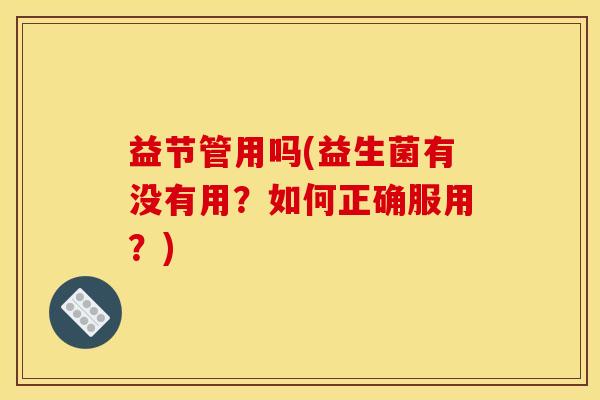 益节管用吗(益生菌有没有用？如何正确服用？)