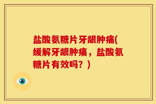 盐酸氨糖片牙龈肿痛(缓解牙龈肿痛，盐酸氨糖片有效吗？)
