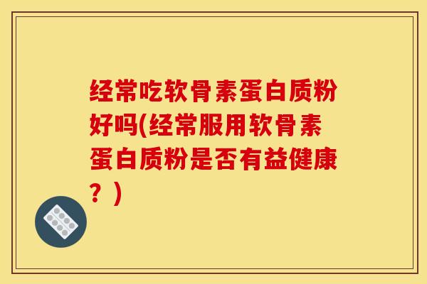 经常吃软骨素蛋白质粉好吗(经常服用软骨素蛋白质粉是否有益健康？)