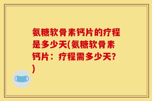 氨糖软骨素钙片的疗程是多少天(氨糖软骨素钙片：疗程需多少天？)