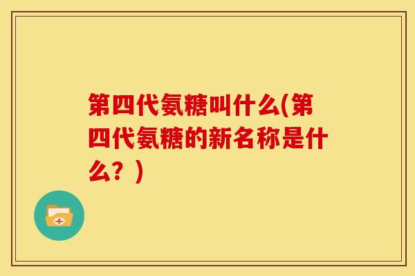 第四代氨糖叫什么(第四代氨糖的新名称是什么？)