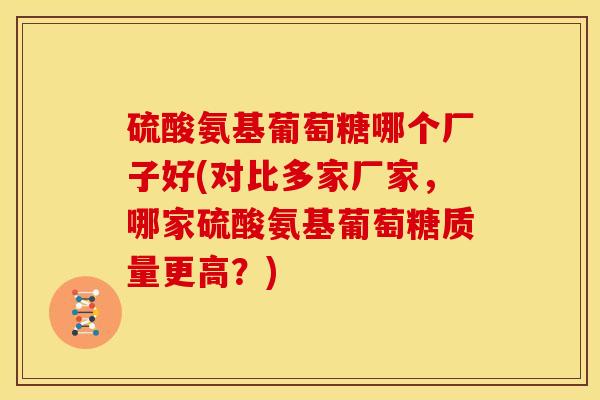 硫酸氨基葡萄糖哪个厂子好(对比多家厂家，哪家硫酸氨基葡萄糖质量更高？)