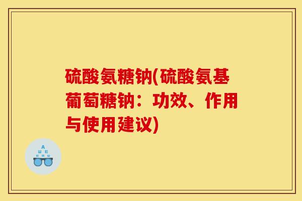 硫酸氨糖钠(硫酸氨基葡萄糖钠：功效、作用与使用建议)