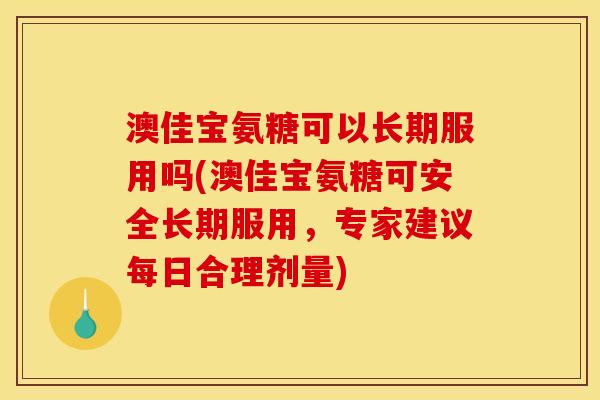 澳佳宝氨糖可以长期服用吗(澳佳宝氨糖可安全长期服用，专家建议每日合理剂量)