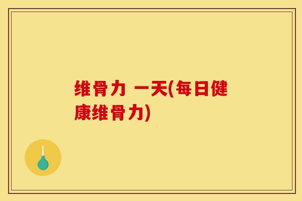 维骨力 一天(每日健康维骨力)