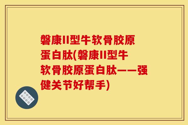 磐康II型牛软骨胶原蛋白肽(磐康II型牛软骨胶原蛋白肽——强健关节好帮手)
