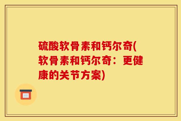 硫酸软骨素和钙尔奇(软骨素和钙尔奇：更健康的关节方案)