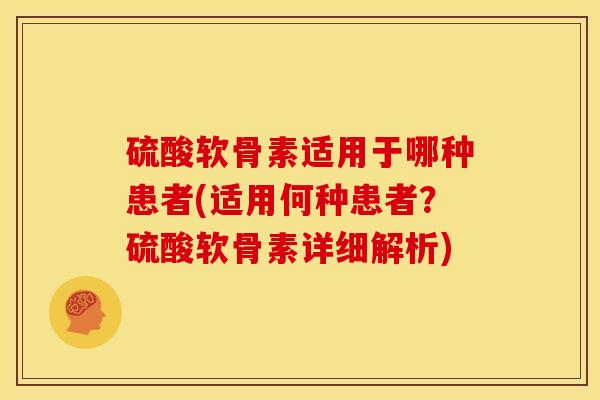 硫酸软骨素适用于哪种患者(适用何种患者？硫酸软骨素详细解析)