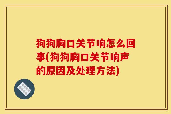 狗狗胸口关节响怎么回事(狗狗胸口关节响声的原因及处理方法)