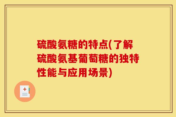 硫酸氨糖的特点(了解硫酸氨基葡萄糖的独特性能与应用场景)