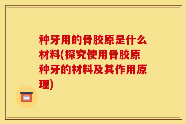 种牙用的骨胶原是什么材料(探究使用骨胶原种牙的材料及其作用原理)