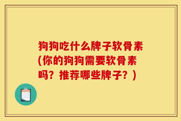 狗狗吃什么牌子软骨素(你的狗狗需要软骨素吗？推荐哪些牌子？)
