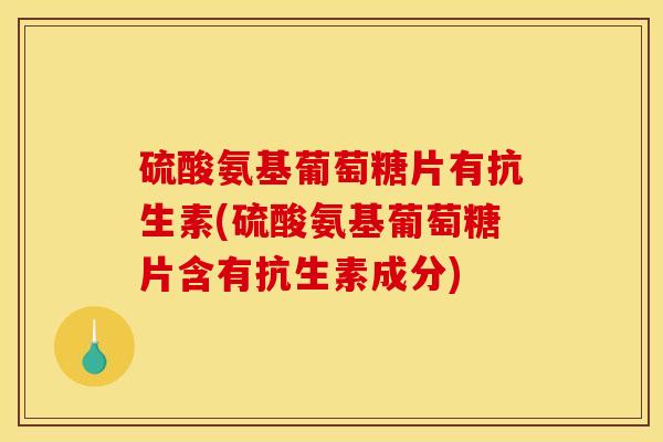 硫酸氨基葡萄糖片有抗生素(硫酸氨基葡萄糖片含有抗生素成分)