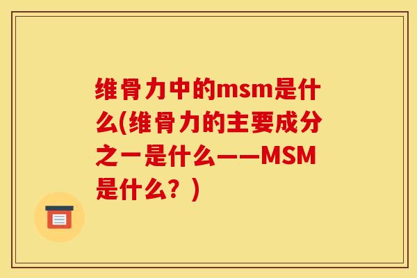 维骨力中的msm是什么(维骨力的主要成分之一是什么——MSM是什么？)