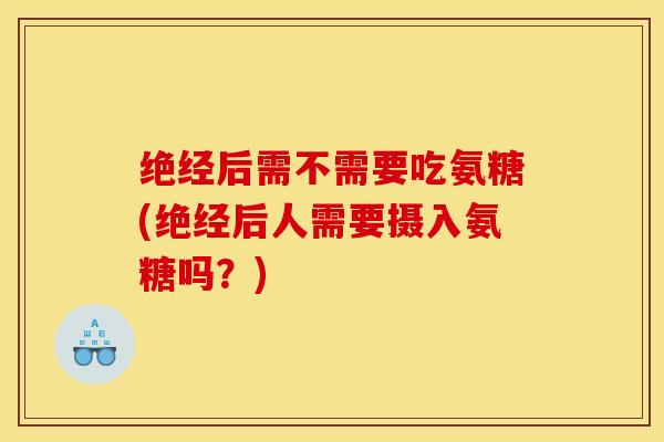 绝经后需不需要吃氨糖(绝经后人需要摄入氨糖吗？)