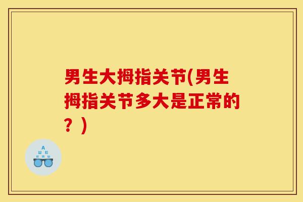 男生大拇指关节(男生拇指关节多大是正常的？)