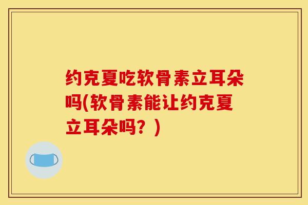 约克夏吃软骨素立耳朵吗(软骨素能让约克夏立耳朵吗？)