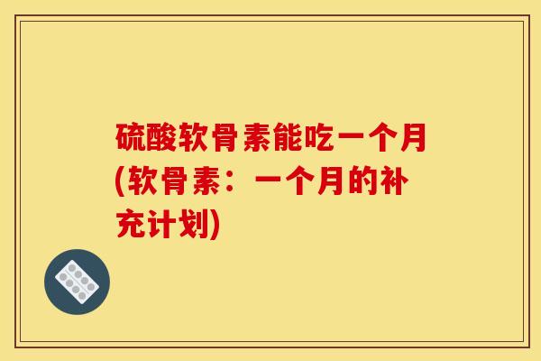 硫酸软骨素能吃一个月(软骨素：一个月的补充计划)