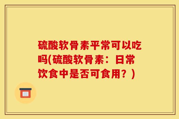 硫酸软骨素平常可以吃吗(硫酸软骨素：日常饮食中是否可食用？)