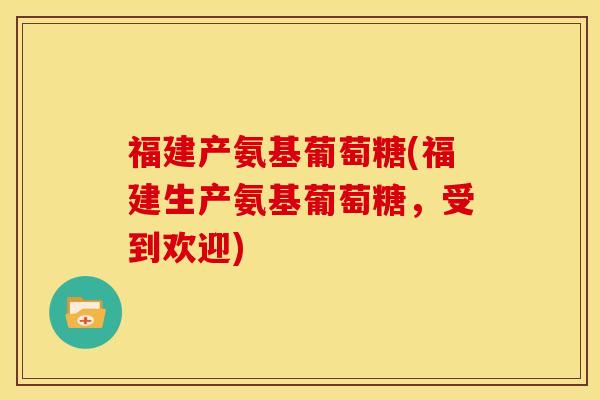 福建产氨基葡萄糖(福建生产氨基葡萄糖，受到欢迎)