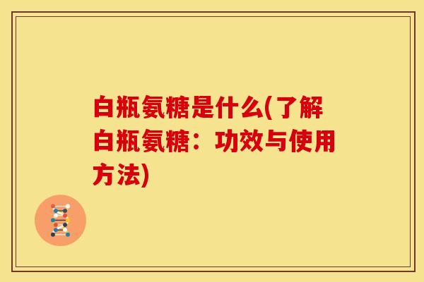 白瓶氨糖是什么(了解白瓶氨糖：功效与使用方法)
