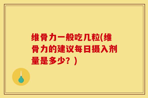 维骨力一般吃几粒(维骨力的建议每日摄入剂量是多少？)