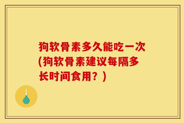 狗软骨素多久能吃一次(狗软骨素建议每隔多长时间食用？)