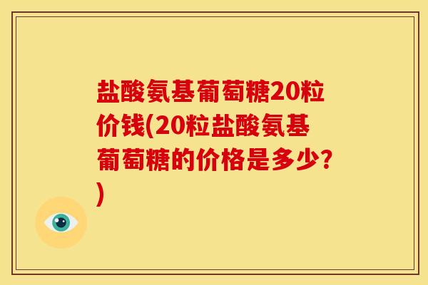 盐酸氨基葡萄糖20粒价钱(20粒盐酸氨基葡萄糖的价格是多少？)