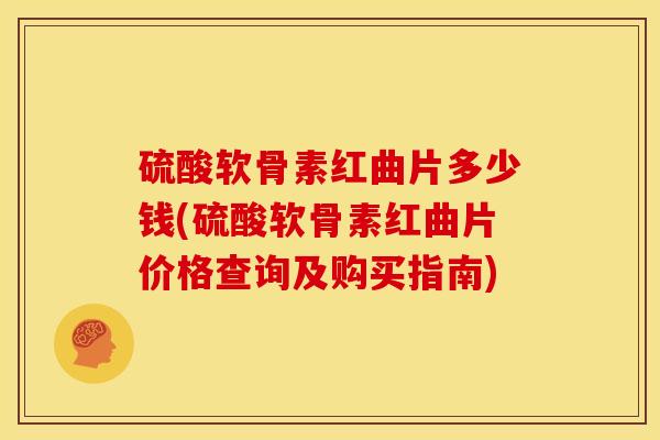 硫酸软骨素红曲片多少钱(硫酸软骨素红曲片价格查询及购买指南)
