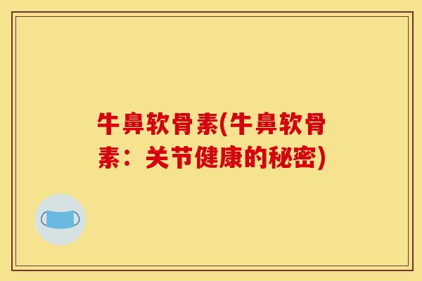 牛鼻软骨素(牛鼻软骨素：关节健康的秘密)